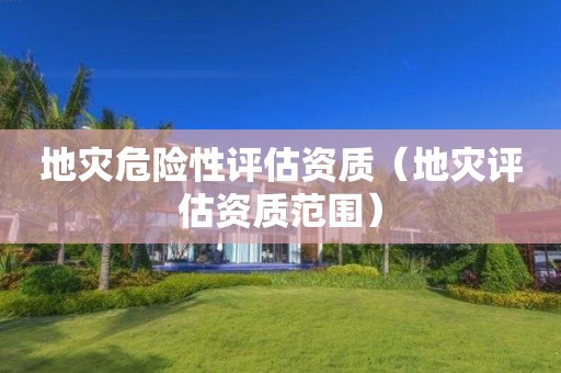 地灾危险性评估资质（地灾评估资质范围）