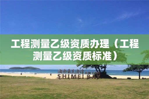 工程测量乙级资质办理（工程测量乙级资质标准）