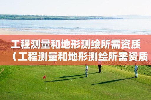 工程测量和地形测绘所需资质（工程测量和地形测绘所需资质区别）