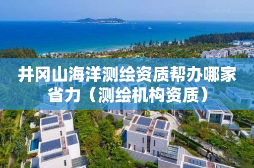 井冈山海洋测绘资质帮办哪家省力（测绘机构资质）