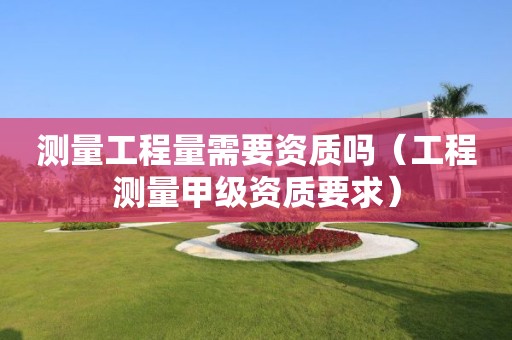 测量工程量需要资质吗（工程测量甲级资质要求）