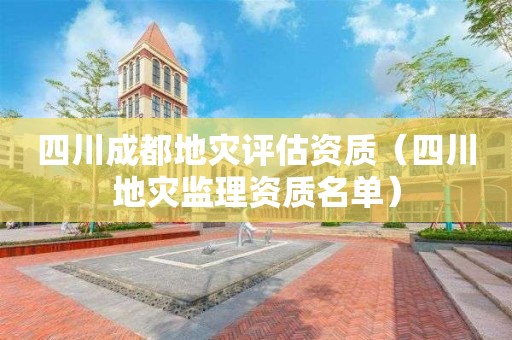 四川成都地灾评估资质（四川地灾监理资质名单）