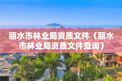 丽水市林业局资质文件（丽水市林业局资质文件查询）