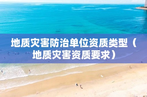 地质灾害防治单位资质类型（地质灾害资质要求）