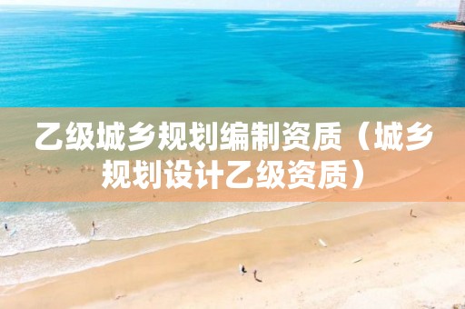 乙级城乡规划编制资质（城乡规划设计乙级资质）
