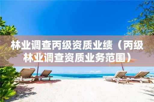 林业调查丙级资质业绩（丙级林业调查资质业务范围）