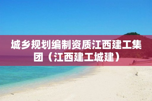 城乡规划编制资质江西建工集团（江西建工城建）