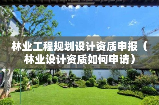 林业工程规划设计资质申报（林业设计资质如何申请）