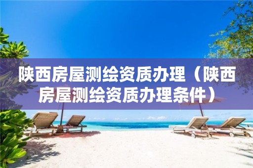 陕西房屋测绘资质办理（陕西房屋测绘资质办理条件）