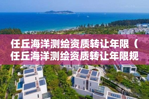 任丘海洋测绘资质转让年限（任丘海洋测绘资质转让年限规定）
