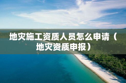 地灾施工资质人员怎么申请（申报）