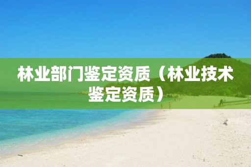 林业部门鉴定资质（林业技术鉴定资质）