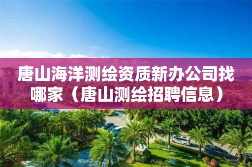 唐山海洋测绘资质新办公司找哪家（唐山测绘招聘信息）