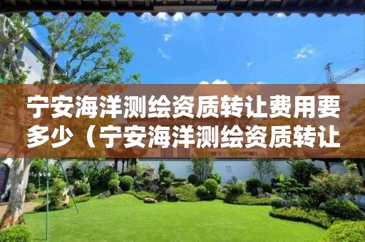 宁安海洋测绘资质转让费用要多少（宁安海洋测绘资质转让费用要多少呢）