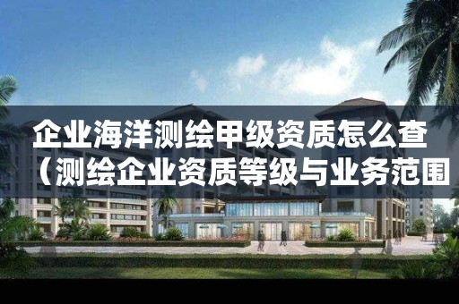 企业海洋测绘甲级资质怎么查（测绘企业资质等级与业务范围）