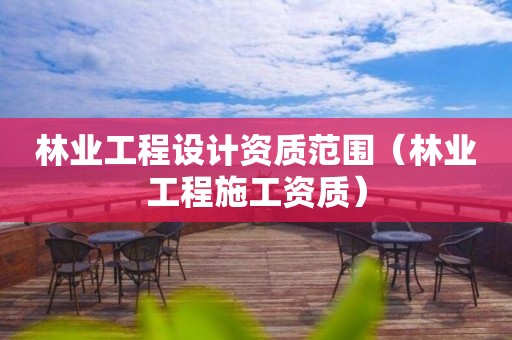 林业工程设计资质范围（林业工程施工资质）