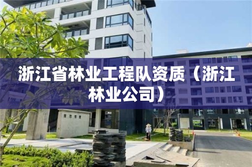 浙江省林业工程队资质（浙江林业公司）