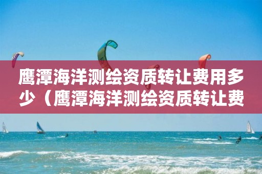 鹰潭海洋测绘资质转让费用多少（鹰潭海洋测绘资质转让费用多少钱）
