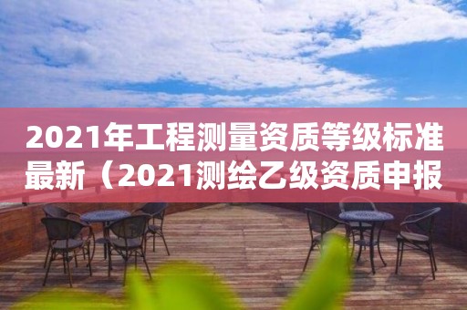 2021年工程测量资质等级标准最新（2021测绘乙级资质申报条件）