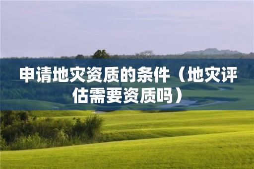 申请的条件（地灾评估需要资质吗）