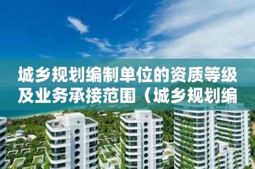 城乡规划编制单位的资质等级及业务承接范围（城乡规划编制单位的资质等级及业务承接范围是）