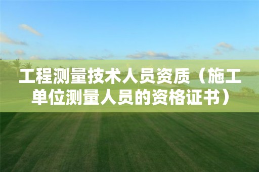 工程测量技术人员资质（施工单位测量人员的资格证书）