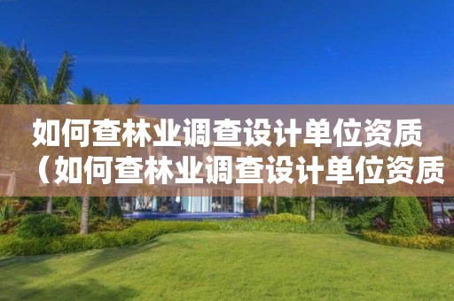如何查林业调查设计单位资质（如何查林业调查设计单位资质证书）