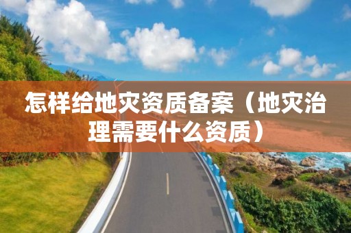 怎样给备案（地灾治理需要什么资质）