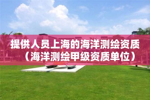 提供人员上海的海洋测绘资质（海洋测绘甲级资质单位）