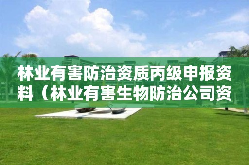 林业有害防治资质丙级申报资料（林业有害生物防治公司资质证书丙级）