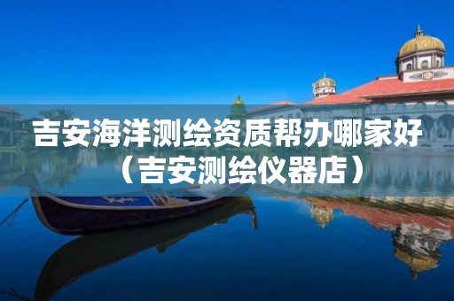 吉安海洋测绘资质帮办哪家好（吉安测绘仪器店）