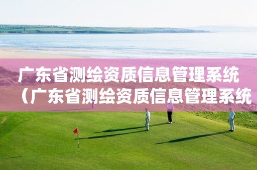 广东省测绘资质信息管理系统(广东省测绘资质信息管理系统网址) 广东省测绘资质信息管理系统(广东省测绘资质信息管理系统网址)
