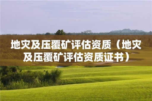 地灾及压覆矿评估资质（地灾及压覆矿评估资质证书）