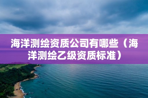 海洋测绘资质公司有哪些（海洋测绘乙级资质标准）