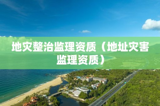 地灾整治监理资质（地址灾害监理资质）