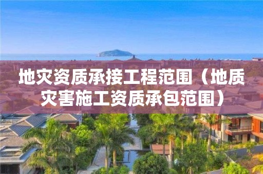 承接工程范围（地质灾害施工资质承包范围）