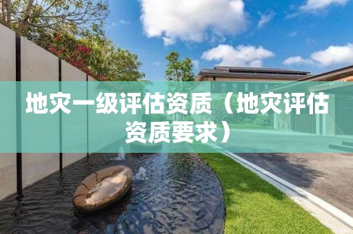 地灾一级评估资质（地灾评估资质要求）