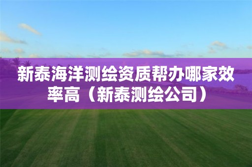 新泰海洋测绘资质帮办哪家效率高（新泰测绘公司）