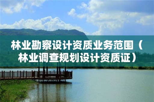 林业勘察设计资质业务范围（林业调查规划设计资质证）