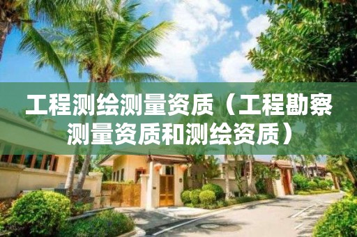 工程测绘测量资质（工程勘察测量资质和测绘资质）