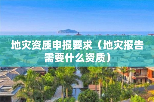 申报要求（地灾报告需要什么资质）