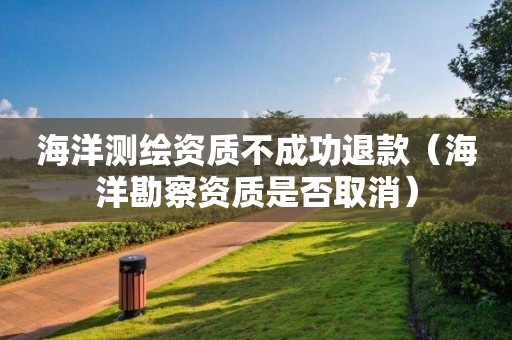 海洋测绘资质不成功退款（海洋勘察资质是否取消）