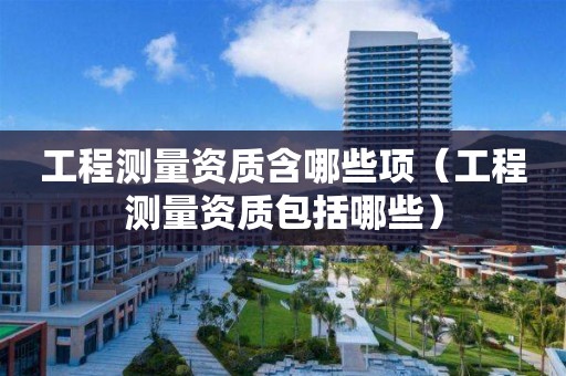 工程测量资质含哪些项（工程测量资质包括哪些）