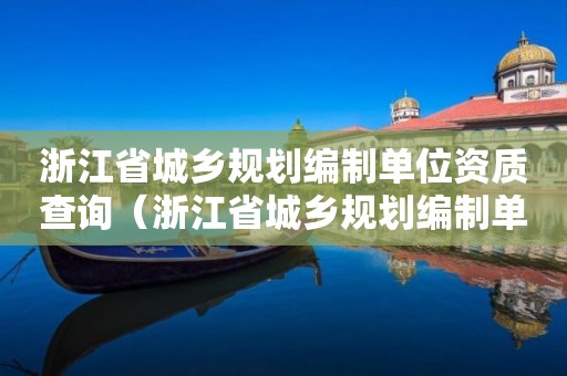 浙江省城乡规划编制单位资质查询（浙江省城乡规划编制单位资质查询官网）