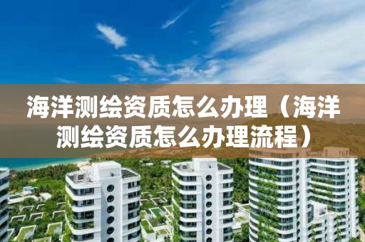 海洋测绘资质怎么办理（海洋测绘资质怎么办理流程）