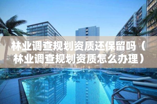 林业调查规划资质还保留吗（林业调查规划资质怎么办理）