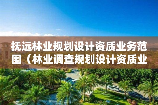 抚远林业规划设计资质业务范围（林业调查规划设计资质业务范围）