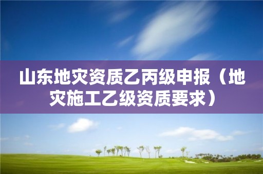 山东乙丙级申报（地灾施工乙级资质要求）
