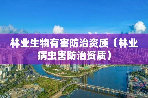 林业生物有害防治资质（林业病虫害防治资质）