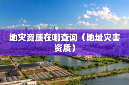 在哪查询（地址灾害资质）